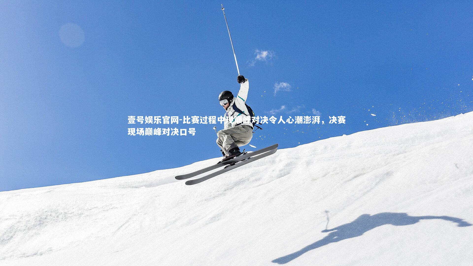 壹号娱乐官网-比赛过程中现巅峰对决令人心潮澎湃，决赛现场巅峰对决口号